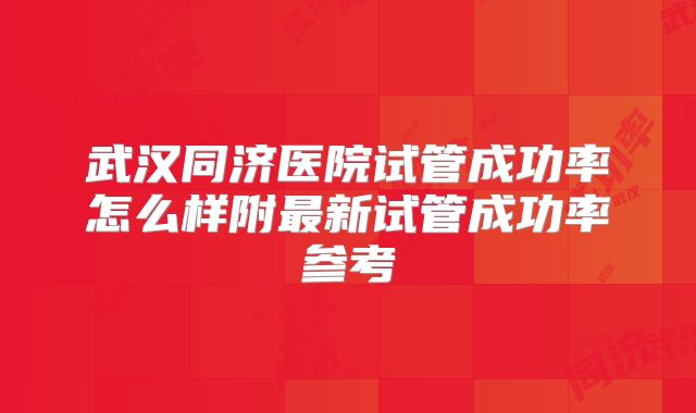 武汉同济医院试管成功率怎么样附最新试管成功率参考