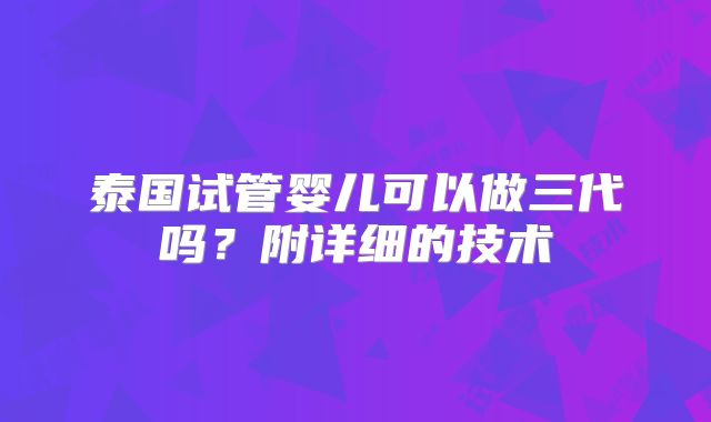 泰国试管婴儿可以做三代吗？附详细的技术