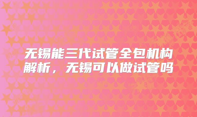 无锡能三代试管全包机构解析,无锡可以做试管吗
