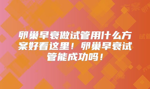 卵巢早衰做试管用什么方案好看这里！卵巢早衰试管能成功吗！