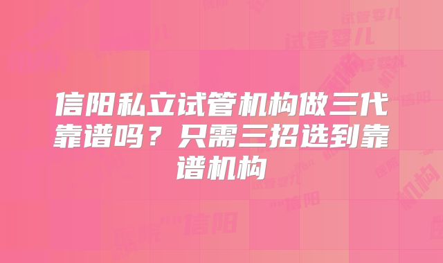 信阳私立试管机构做三代靠谱吗？只需三招选到靠谱机构