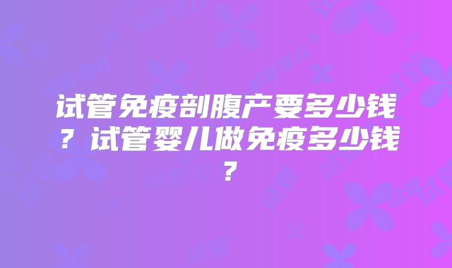 试管免疫剖腹产要多少钱?试管婴儿做免疫多少钱?