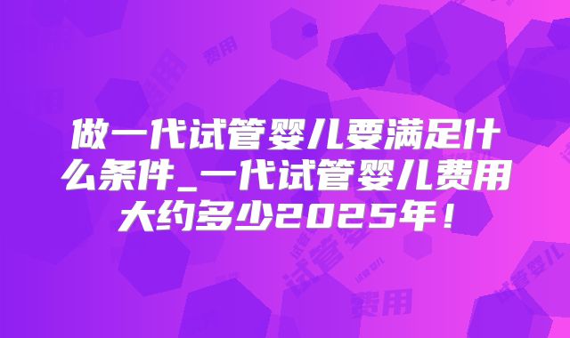 做一代试管婴儿要满足什么条件_一代试管婴儿费用大约多少2025年！