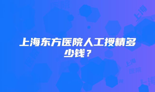 上海东方医院人工授精多少钱?