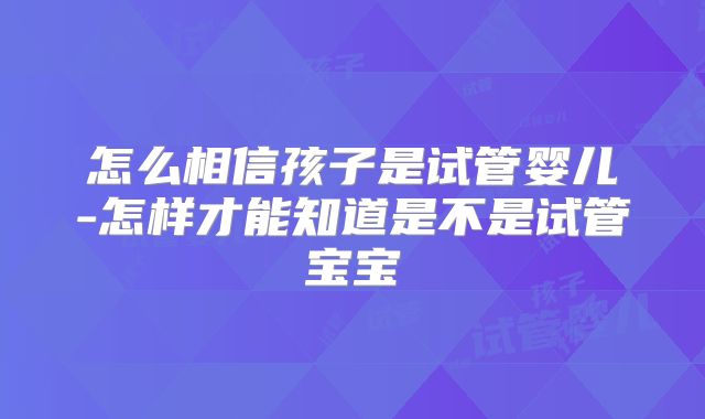 怎么相信孩子是试管婴儿-怎样才能知道是不是试管宝宝