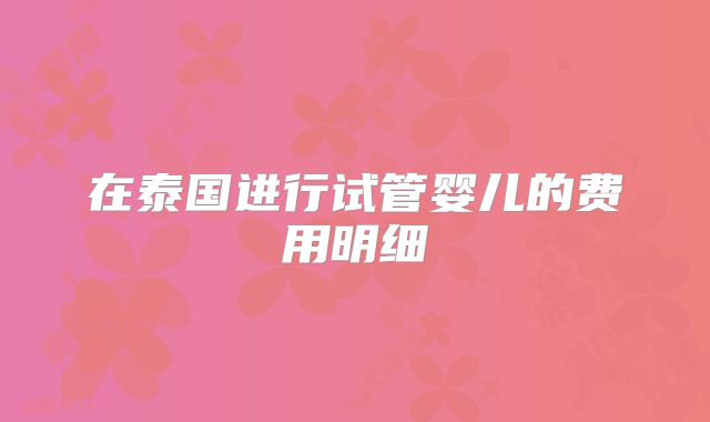 在泰国进行试管婴儿的费用明细