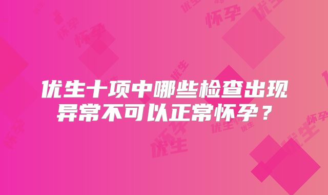 优生十项中哪些检查出现异常不可以正常怀孕?