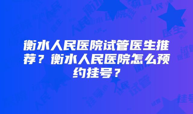 衡水人民医院试管医生推荐？衡水人民医院怎么预约挂号？