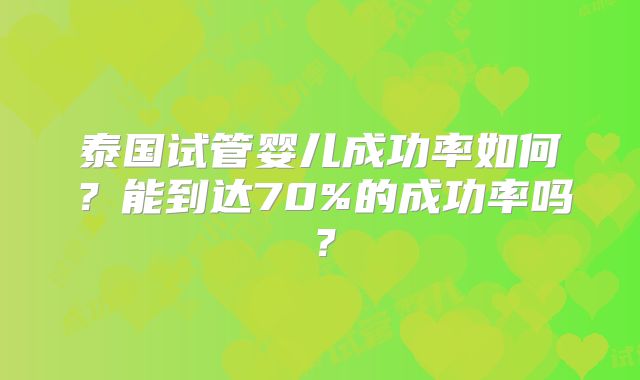 泰国试管婴儿成功率如何？能到达70%的成功率吗？