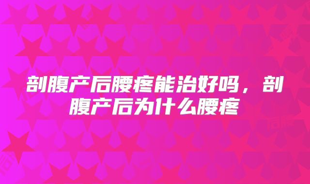 剖腹产后腰疼能治好吗,剖腹产后为什么腰疼