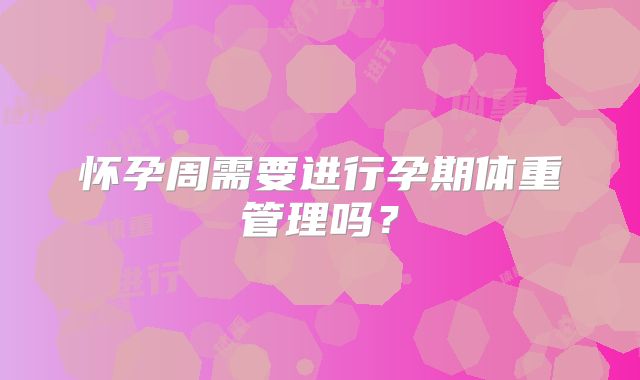 怀孕周需要进行孕期体重管理吗？