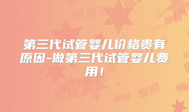 第三代试管婴儿价格贵有原因-做第三代试管婴儿费用！