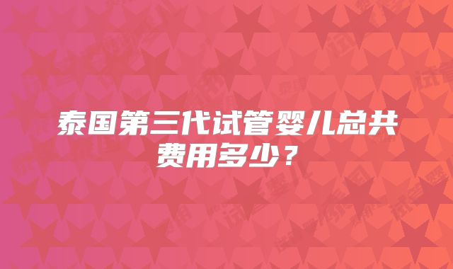 泰国第三代试管婴儿总共费用多少？