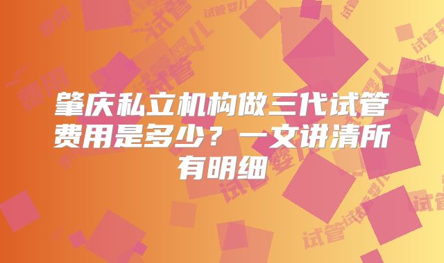 肇庆私立机构做三代试管费用是多少?一文讲清所有明细