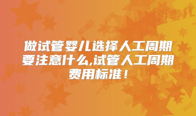做试管婴儿选择人工周期要注意什么,试管人工周期费用标准!