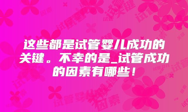 这些都是试管婴儿成功的关键。不幸的是_试管成功的因素有哪些！