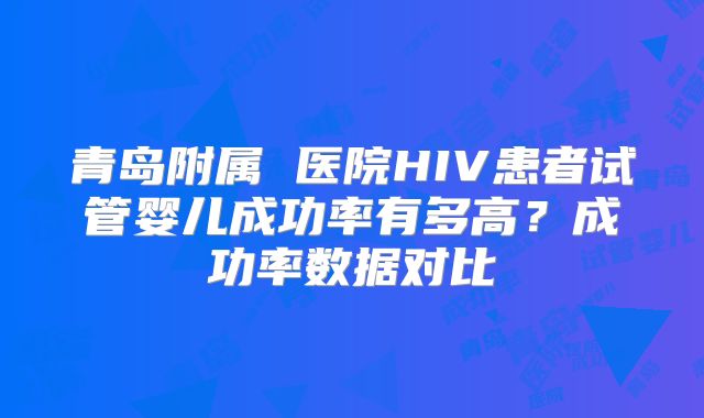 青岛附属 医院HIV患者试管婴儿成功率有多高？成功率数据对比