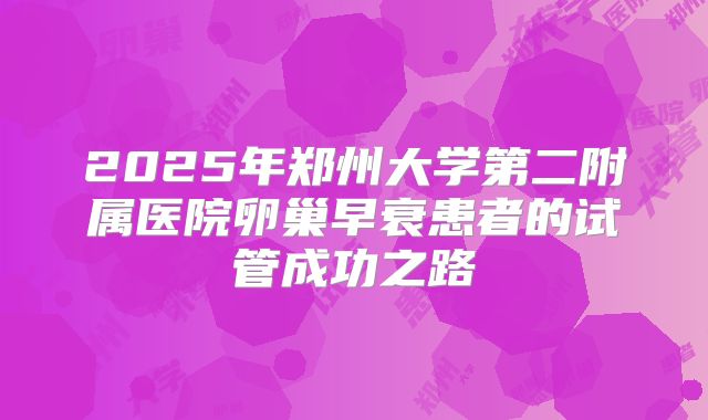 2025年郑州大学第二附属医院卵巢早衰患者的试管成功之路