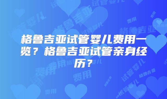 格鲁吉亚试管婴儿费用一览？格鲁吉亚试管亲身经历？