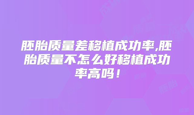 胚胎质量差移植成功率,胚胎质量不怎么好移植成功率高吗!
