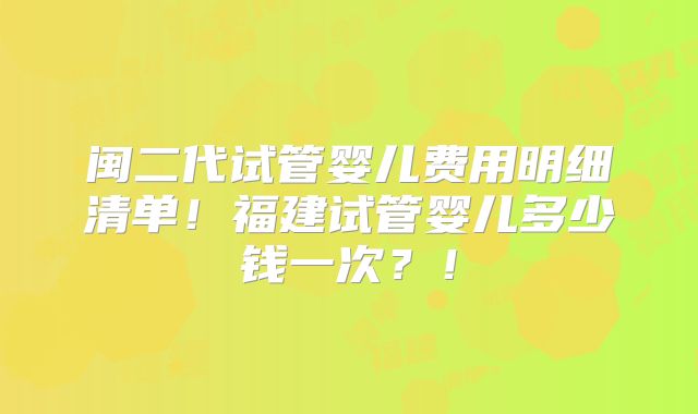闽二代试管婴儿费用明细清单!福建试管婴儿多少钱一次?!
