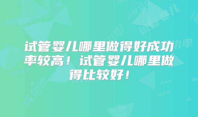 试管婴儿哪里做得好成功率较高！试管婴儿哪里做得比较好！