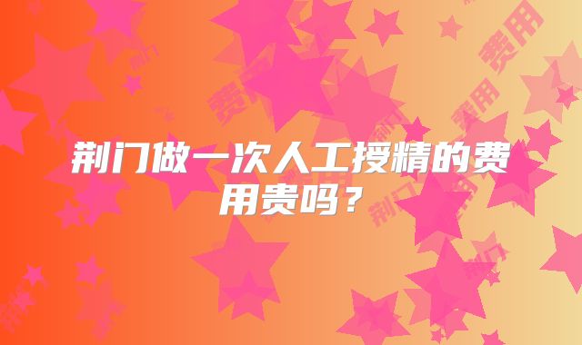 荆门做一次人工授精的费用贵吗？