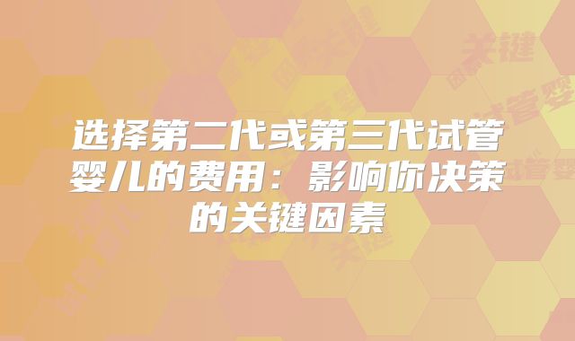 选择第二代或第三代试管婴儿的费用：影响你决策的关键因素