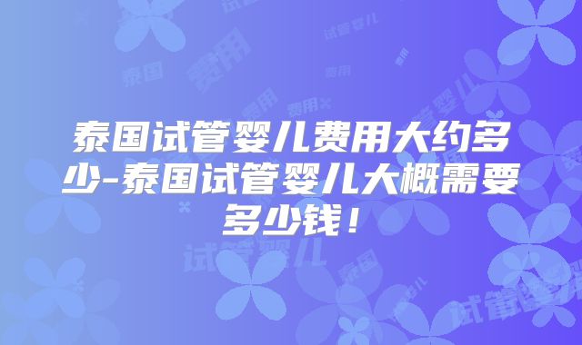 泰国试管婴儿费用大约多少-泰国试管婴儿大概需要多少钱!