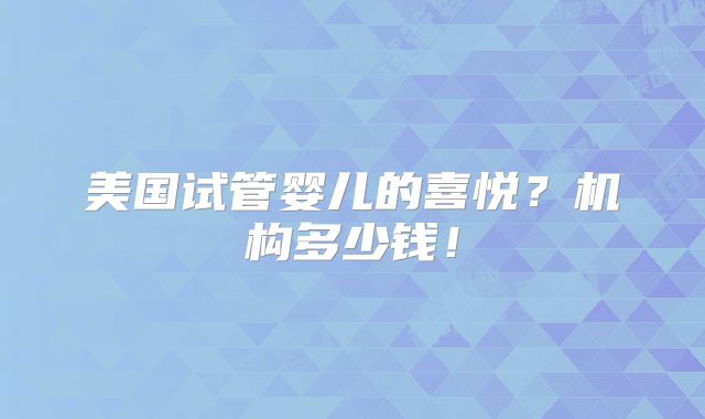 美国试管婴儿的喜悦？机构多少钱！