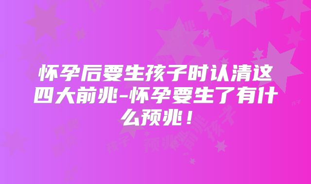 怀孕后要生孩子时认清这四大前兆-怀孕要生了有什么预兆！