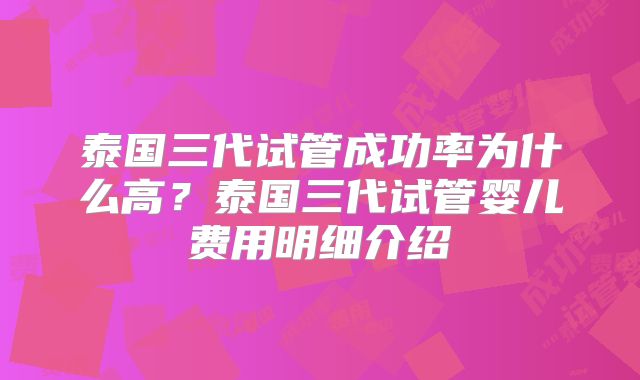 泰国三代试管成功率为什么高？泰国三代试管婴儿费用明细介绍