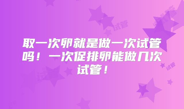 取一次卵就是做一次试管吗！一次促排卵能做几次试管！