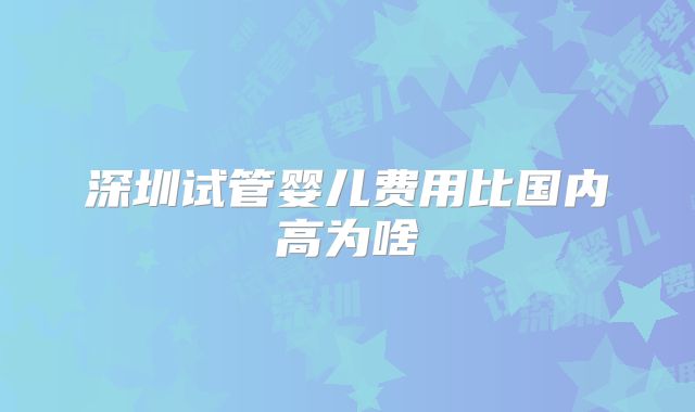 深圳试管婴儿费用比国内高为啥