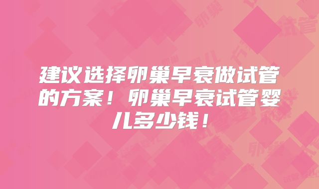 建议选择卵巢早衰做试管的方案！卵巢早衰试管婴儿多少钱！