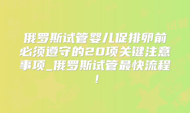 俄罗斯试管婴儿促排卵前必须遵守的20项关键注意事项_俄罗斯试管最快流程！