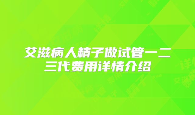 艾滋病人精子做试管一二三代费用详情介绍