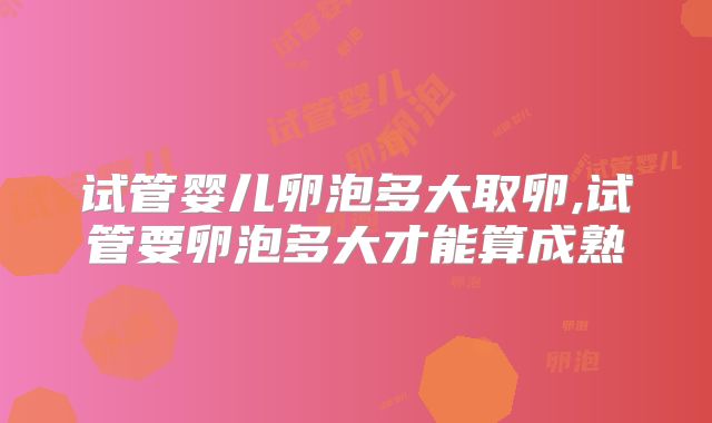 试管婴儿卵泡多大取卵,试管要卵泡多大才能算成熟