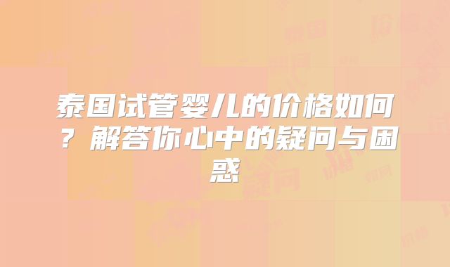 泰国试管婴儿的价格如何?解答你心中的疑问与困惑