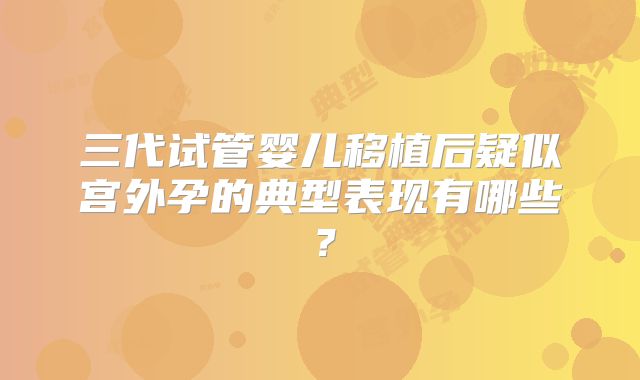 三代试管婴儿移植后疑似宫外孕的典型表现有哪些？