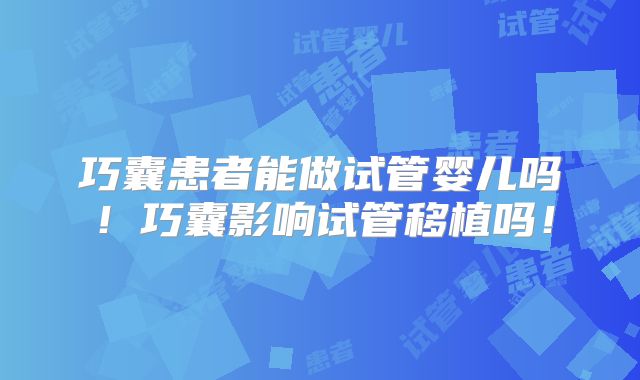 巧囊患者能做试管婴儿吗！巧囊影响试管移植吗！