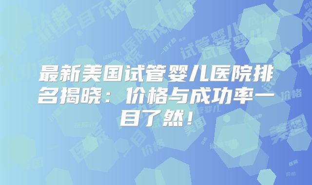 最新美国试管婴儿医院排名揭晓:价格与成功率一目了然!