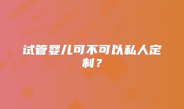 试管婴儿可不可以私人定制?