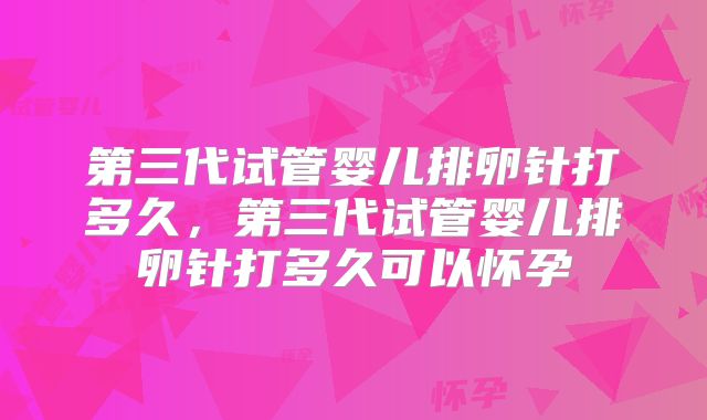 第三代试管婴儿排卵针打多久，第三代试管婴儿排卵针打多久可以怀孕
