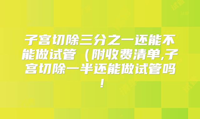 子宫切除三分之一还能不能做试管(附收费清单,子宫切除一半还能做试管吗!