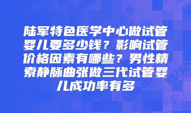 陆军特色医学中心做试管婴儿要多少钱?影响试管价格因素有哪些?男性精索静脉曲张做三代试管婴儿成功率有多