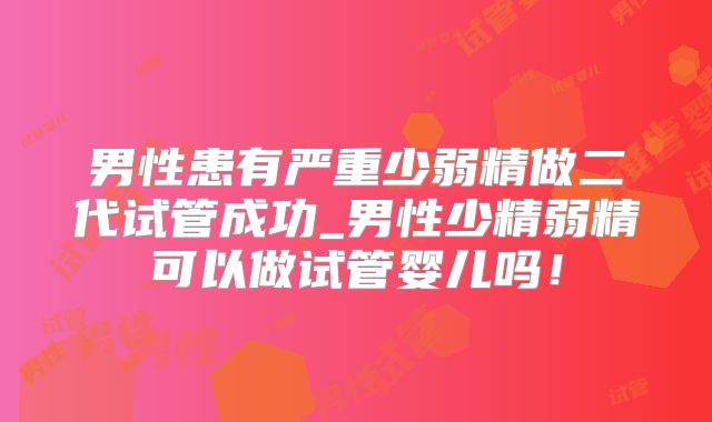 男性患有严重少弱精做二代试管成功_男性少精弱精可以做试管婴儿吗！