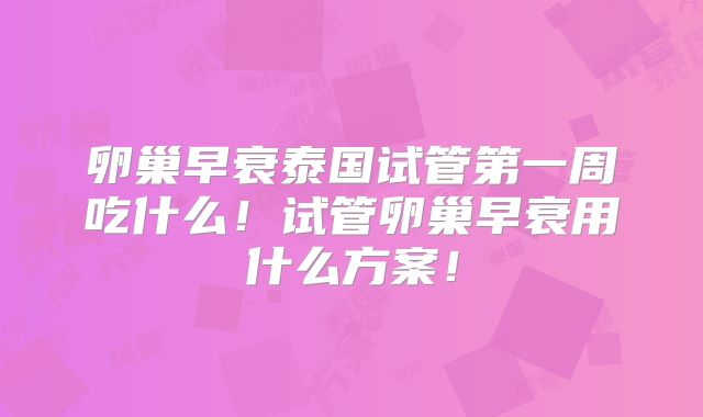 卵巢早衰泰国试管第一周吃什么！试管卵巢早衰用什么方案！