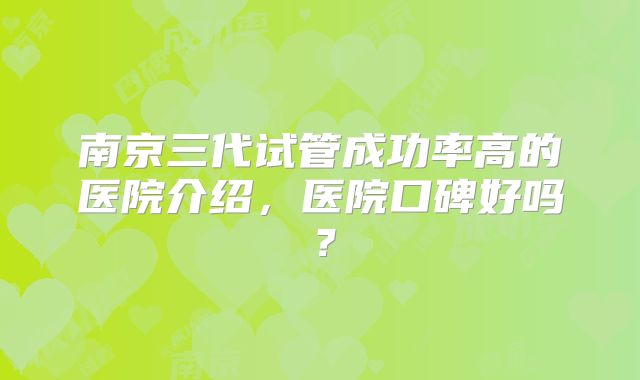 南京三代试管成功率高的医院介绍,医院口碑好吗?