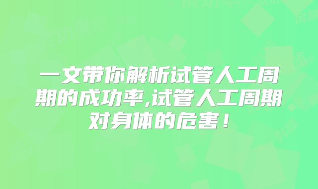 一文带你解析试管人工周期的成功率,试管人工周期对身体的危害！